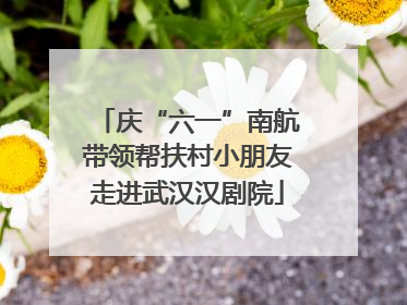 庆“六一”南航带领帮扶村小朋友走进武汉汉剧院