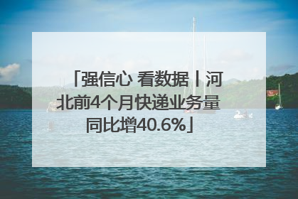 强信心 看数据丨河北前4个月快递业务量同比增40.6%