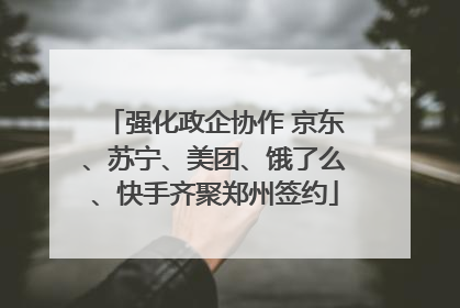 强化政企协作 京东、苏宁、美团、饿了么、快手齐聚郑州签约