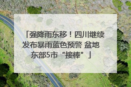 强降雨东移！四川继续发布暴雨蓝色预警 盆地东部5市“接棒”