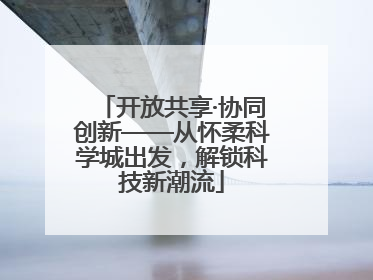 开放共享·协同创新——从怀柔科学城出发，解锁科技新潮流