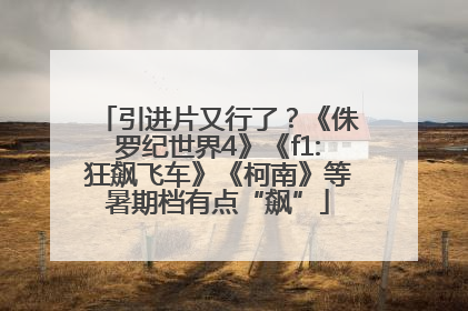 引进片又行了？《侏罗纪世界4》《f1:狂飙飞车》《柯南》等暑期档有点“飙”