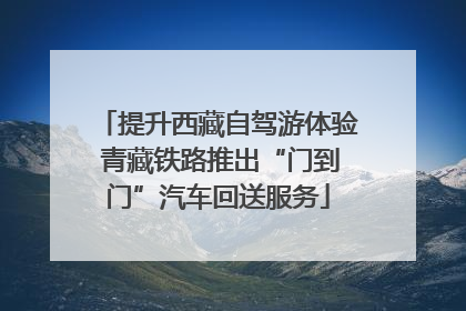 提升西藏自驾游体验 青藏铁路推出“门到门”汽车回送服务