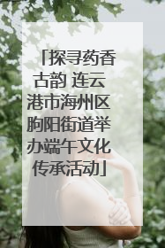 探寻药香古韵 连云港市海州区朐阳街道举办端午文化传承活动