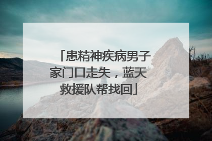 患精神疾病男子家门口走失，蓝天救援队帮找回