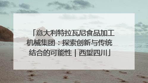 意大利特拉瓦尼食品加工机械集团：探索创新与传统结合的可能性｜西望四川