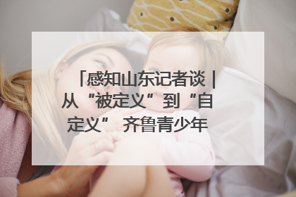 感知山东记者谈｜从“被定义”到“自定义” 齐鲁青少年书写时代新篇