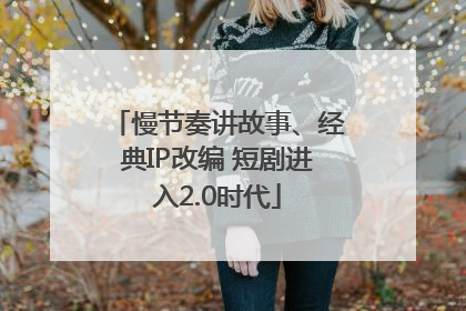 慢节奏讲故事、经典IP改编 短剧进入2.0时代