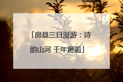 房县三日漫游：诗韵山河 千年邂逅