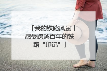 我的铁路风景︱感受跨越百年的铁路“印记”