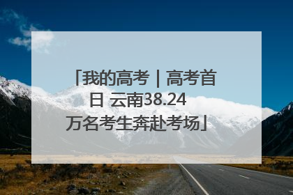 我的高考｜高考首日 云南38.24万名考生奔赴考场