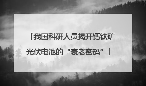 我国科研人员揭开钙钛矿光伏电池的“衰老密码”