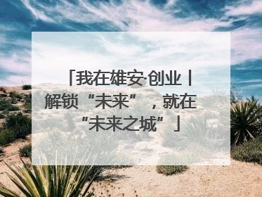 我在雄安·创业丨解锁“未来”，就在“未来之城”