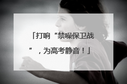 打响“禁噪保卫战”，为高考静音！