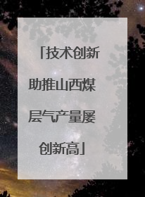 技术创新助推山西煤层气产量屡创新高