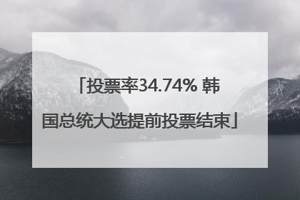 投票率34.74% 韩国总统大选提前投票结束