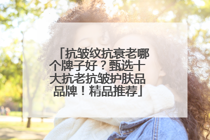 抗皱纹抗衰老哪个牌子好？甄选十大抗老抗皱护肤品品牌！精品推荐