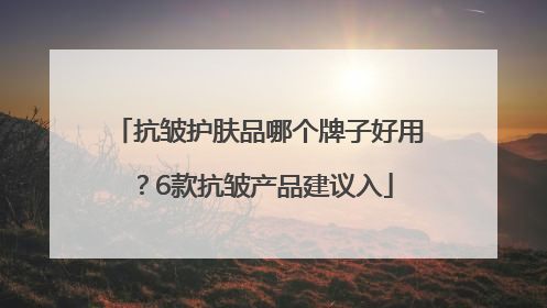 抗皱护肤品哪个牌子好用？6款抗皱产品建议入