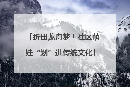 折出龙舟梦！社区萌娃“划”进传统文化