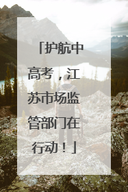 护航中高考，江苏市场监管部门在行动！