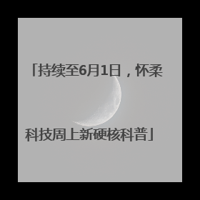 持续至6月1日，怀柔科技周上新硬核科普