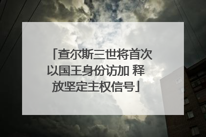 查尔斯三世将首次以国王身份访加 释放坚定主权信号
