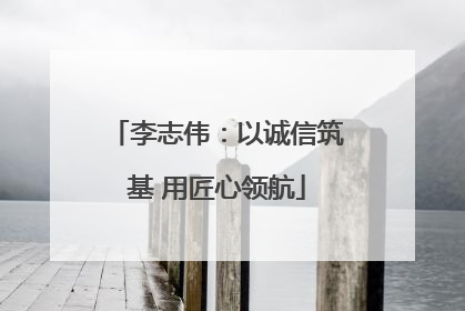 李志伟：以诚信筑基 用匠心领航