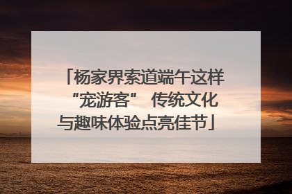 杨家界索道端午这样“宠游客” 传统文化与趣味体验点亮佳节