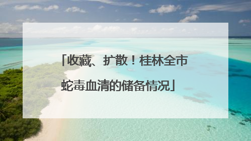 收藏、扩散！桂林全市蛇毒血清的储备情况