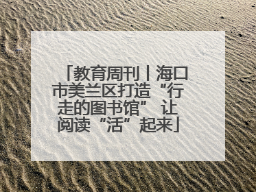 教育周刊丨海口市美兰区打造“行走的图书馆” 让阅读“活”起来