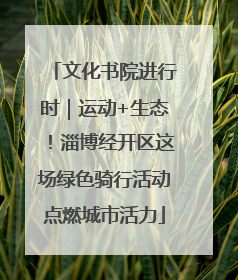 文化书院进行时｜运动+生态！淄博经开区这场绿色骑行活动点燃城市活力