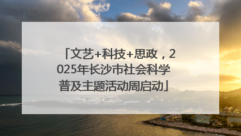 文艺+科技+思政，2025年长沙市社会科学普及主题活动周启动