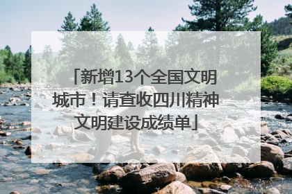 新增13个全国文明城市！请查收四川精神文明建设成绩单
