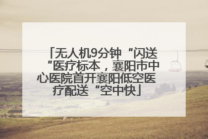 无人机9分钟“闪送“医疗标本，襄阳市中心医院首开襄阳低空医疗配送“空中快