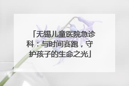 无锡儿童医院急诊科：与时间赛跑，守护孩子的生命之光