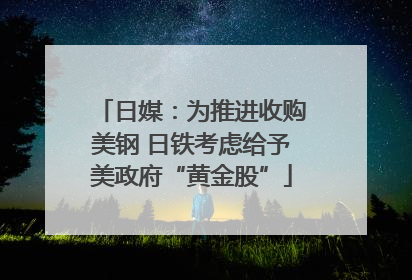 日媒：为推进收购美钢 日铁考虑给予美政府“黄金股”
