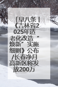 早八条丨《吉林省2025年适老化改造“焕新”实施细则》公布/长春净月高新区将发放200万元汽车消费券！