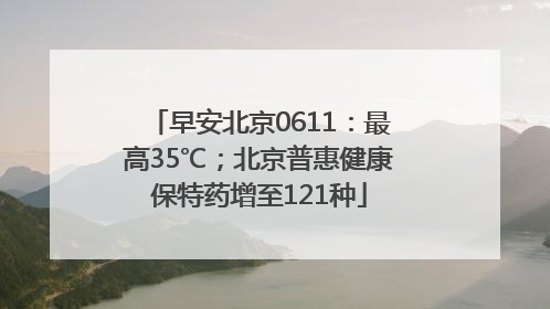 早安北京0611：最高35℃；北京普惠健康保特药增至121种