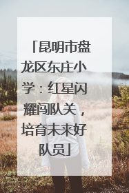 昆明市盘龙区东庄小学：红星闪耀闯队关，培育未来好队员