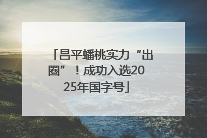 昌平蟠桃实力“出圈”！成功入选2025年国字号