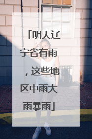 明天辽宁省有雨，这些地区中雨大雨暴雨