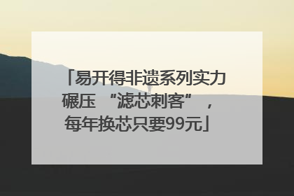 易开得非遗系列实力碾压 “滤芯刺客”，每年换芯只要99元