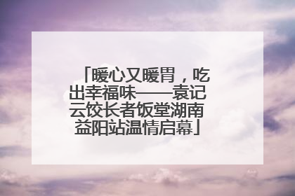 暖心又暖胃，吃出幸福味——袁记云饺长者饭堂湖南益阳站温情启幕