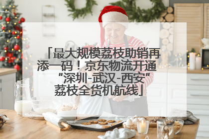 最大规模荔枝助销再添一码！京东物流开通“深圳-武汉-西安” 荔枝全货机航线