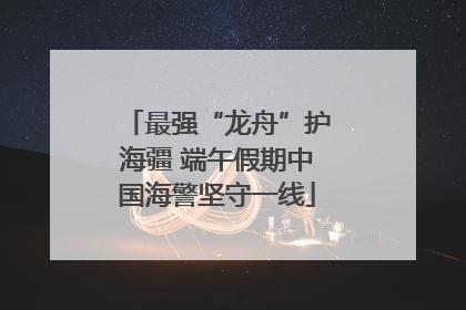 最强“龙舟”护海疆 端午假期中国海警坚守一线