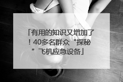有用的知识又增加了！40多名群众“探秘”飞机应急设备