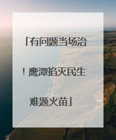 有问题当场治！鹰潭掐灭民生难题火苗