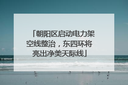 朝阳区启动电力架空线整治，东四环将亮出净美天际线