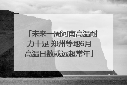未来一周河南高温耐力十足 郑州等地6月高温日数或远超常年