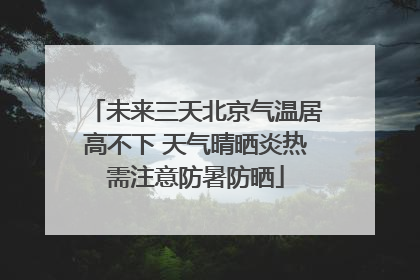 未来三天北京气温居高不下 天气晴晒炎热需注意防暑防晒